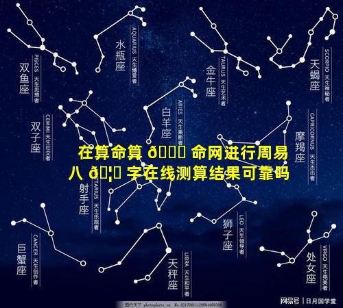 在算命算 🍀 命网进行周易八 🦟 字在线测算结果可靠吗